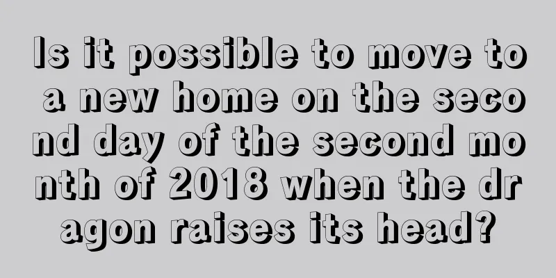 Is it possible to move to a new home on the second day of the second month of 2018 when the dragon raises its head?