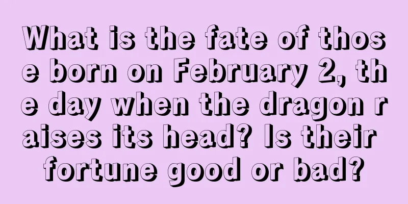 What is the fate of those born on February 2, the day when the dragon raises its head? Is their fortune good or bad?