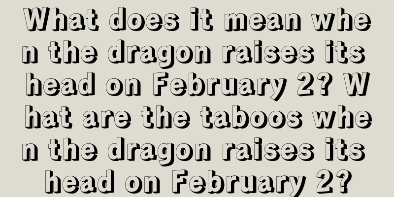 What does it mean when the dragon raises its head on February 2? What are the taboos when the dragon raises its head on February 2?