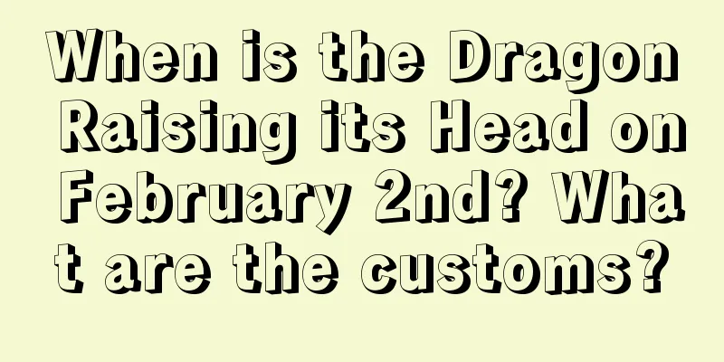 When is the Dragon Raising its Head on February 2nd? What are the customs?
