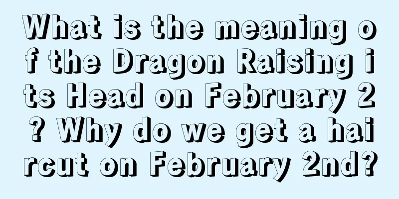 What is the meaning of the Dragon Raising its Head on February 2? Why do we get a haircut on February 2nd?