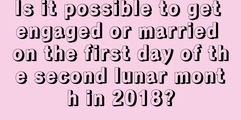 Is it possible to get engaged or married on the first day of the second lunar month in 2018?