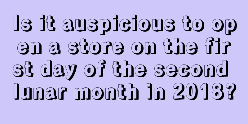 Is it auspicious to open a store on the first day of the second lunar month in 2018?
