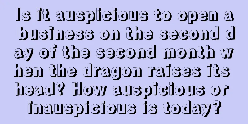 Is it auspicious to open a business on the second day of the second month when the dragon raises its head? How auspicious or inauspicious is today?
