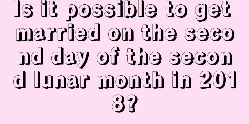 Is it possible to get married on the second day of the second lunar month in 2018?