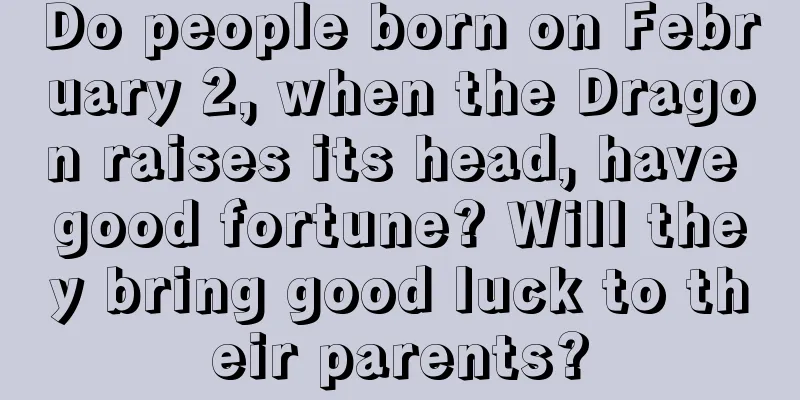 Do people born on February 2, when the Dragon raises its head, have good fortune? Will they bring good luck to their parents?