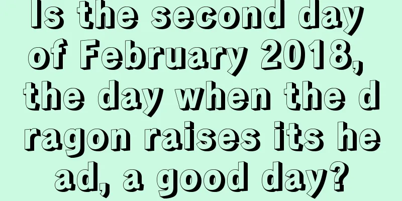 Is the second day of February 2018, the day when the dragon raises its head, a good day?