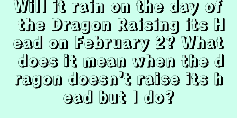 Will it rain on the day of the Dragon Raising its Head on February 2? What does it mean when the dragon doesn’t raise its head but I do?