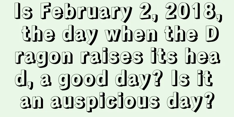 Is February 2, 2018, the day when the Dragon raises its head, a good day? Is it an auspicious day?