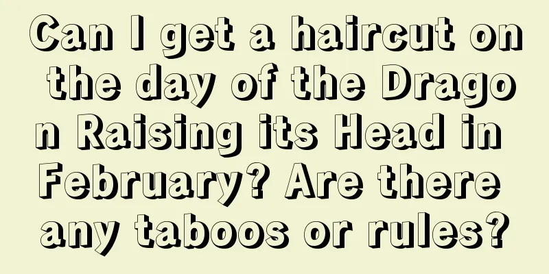 Can I get a haircut on the day of the Dragon Raising its Head in February? Are there any taboos or rules?