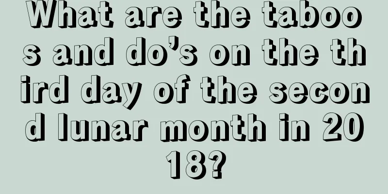 What are the taboos and do’s on the third day of the second lunar month in 2018?