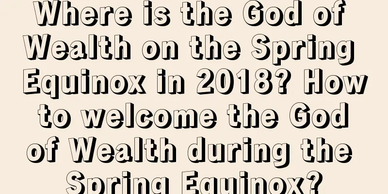 Where is the God of Wealth on the Spring Equinox in 2018? How to welcome the God of Wealth during the Spring Equinox?