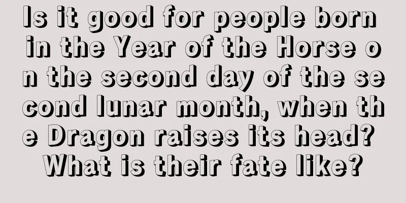Is it good for people born in the Year of the Horse on the second day of the second lunar month, when the Dragon raises its head? What is their fate like?