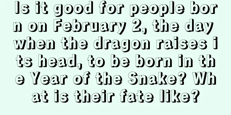 Is it good for people born on February 2, the day when the dragon raises its head, to be born in the Year of the Snake? What is their fate like?
