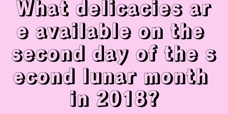 What delicacies are available on the second day of the second lunar month in 2018?