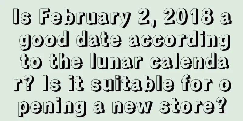 Is February 2, 2018 a good date according to the lunar calendar? Is it suitable for opening a new store?