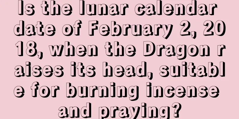 Is the lunar calendar date of February 2, 2018, when the Dragon raises its head, suitable for burning incense and praying?