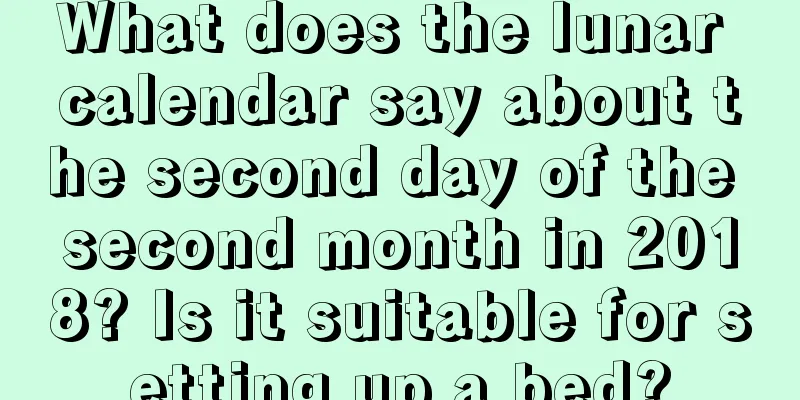 What does the lunar calendar say about the second day of the second month in 2018? Is it suitable for setting up a bed?