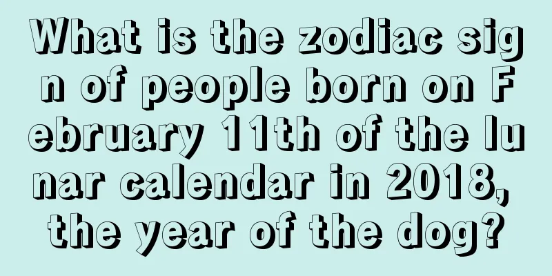 What is the zodiac sign of people born on February 11th of the lunar calendar in 2018, the year of the dog?
