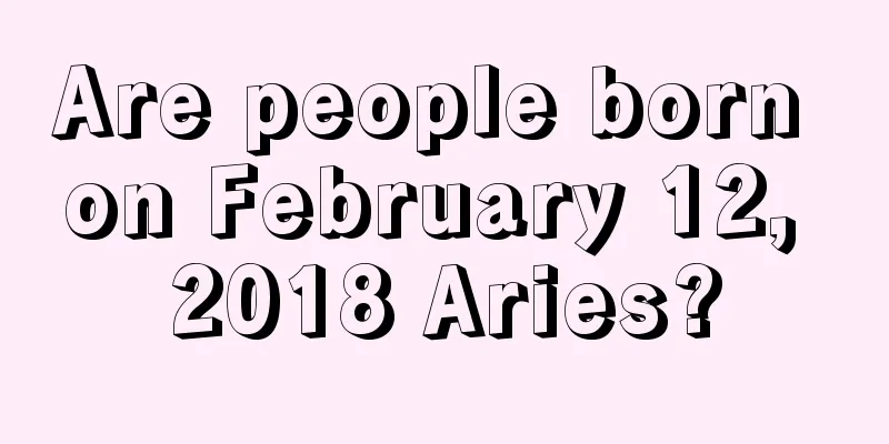 Are people born on February 12, 2018 Aries?
