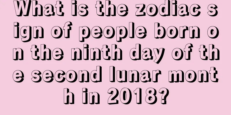 What is the zodiac sign of people born on the ninth day of the second lunar month in 2018?
