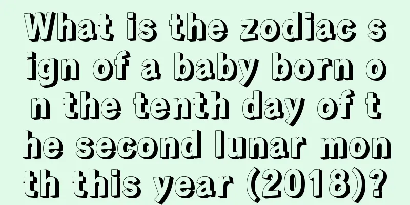 What is the zodiac sign of a baby born on the tenth day of the second lunar month this year (2018)?