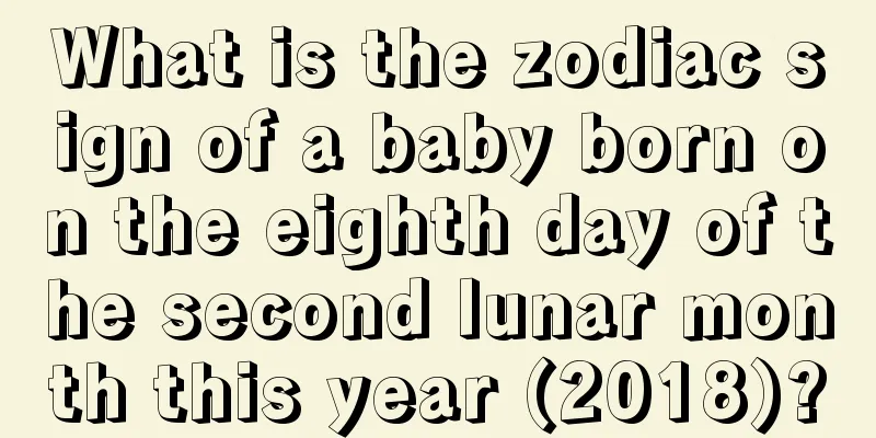 What is the zodiac sign of a baby born on the eighth day of the second lunar month this year (2018)?