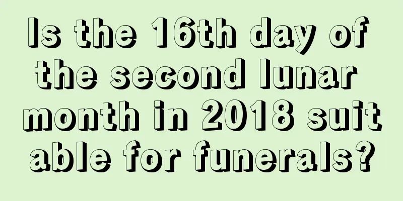 Is the 16th day of the second lunar month in 2018 suitable for funerals?