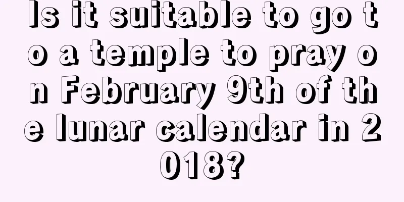 Is it suitable to go to a temple to pray on February 9th of the lunar calendar in 2018?