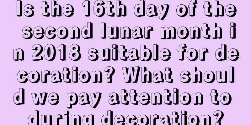 Is the 16th day of the second lunar month in 2018 suitable for decoration? What should we pay attention to during decoration?