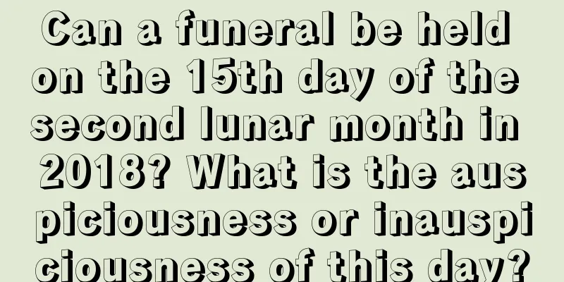 Can a funeral be held on the 15th day of the second lunar month in 2018? What is the auspiciousness or inauspiciousness of this day?