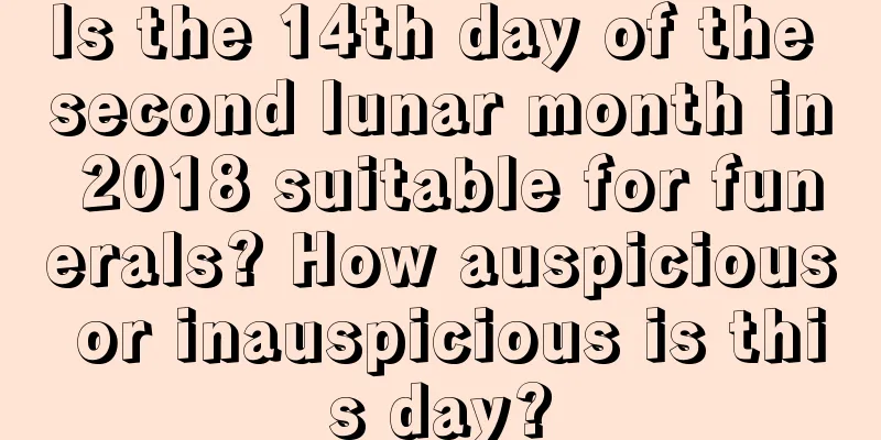 Is the 14th day of the second lunar month in 2018 suitable for funerals? How auspicious or inauspicious is this day?
