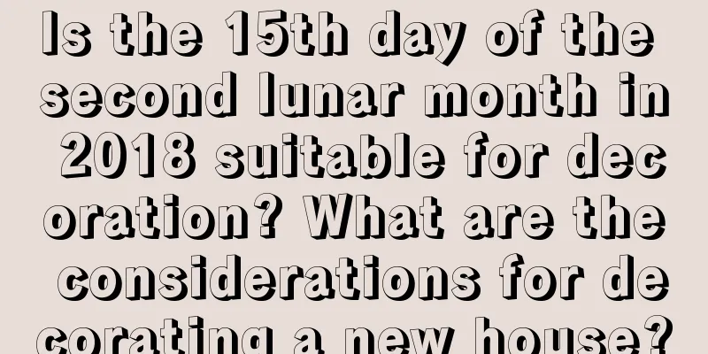 Is the 15th day of the second lunar month in 2018 suitable for decoration? What are the considerations for decorating a new house?