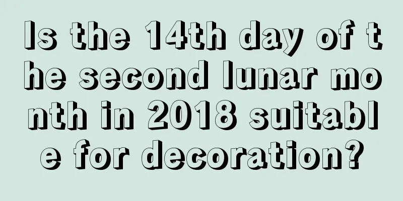 Is the 14th day of the second lunar month in 2018 suitable for decoration?