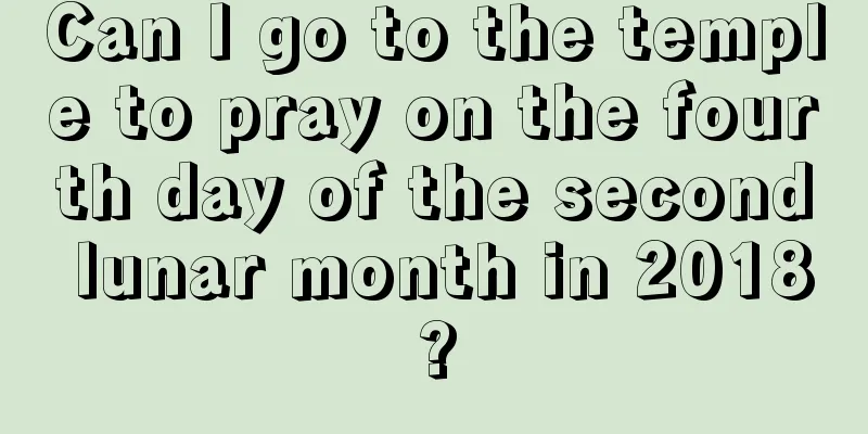 Can I go to the temple to pray on the fourth day of the second lunar month in 2018?