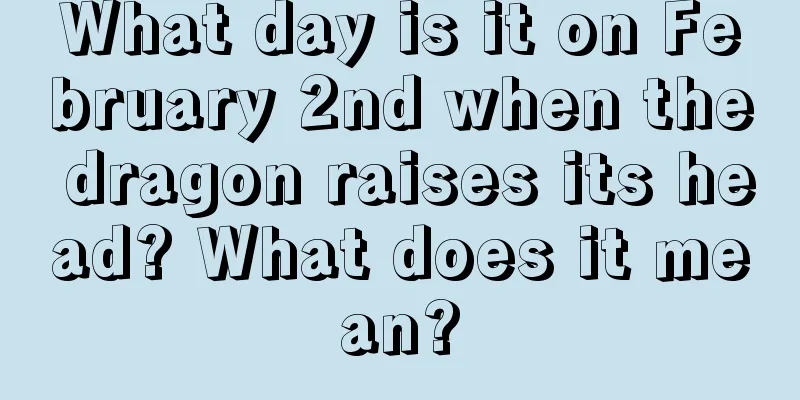 What day is it on February 2nd when the dragon raises its head? What does it mean?
