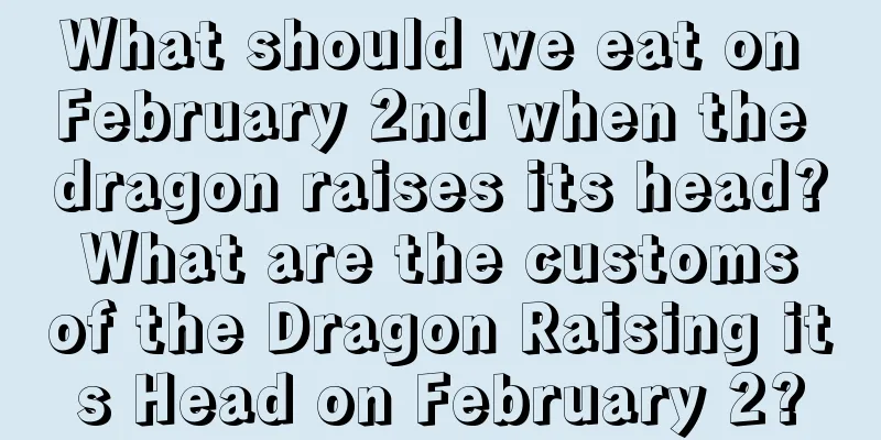 What should we eat on February 2nd when the dragon raises its head? What are the customs of the Dragon Raising its Head on February 2?