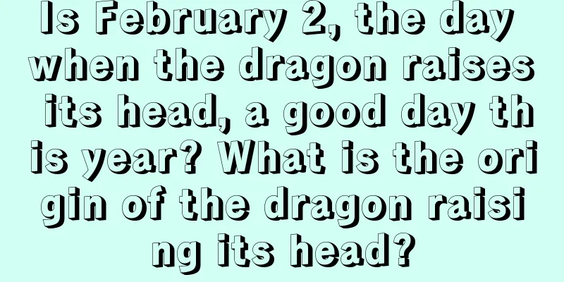 Is February 2, the day when the dragon raises its head, a good day this year? What is the origin of the dragon raising its head?