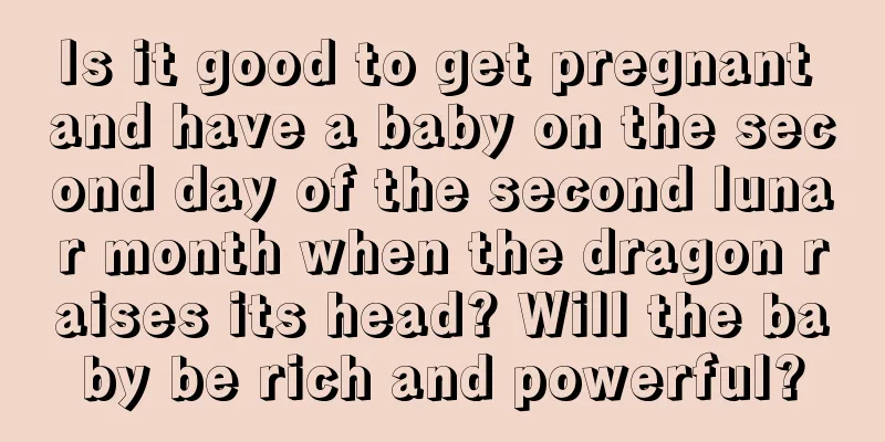 Is it good to get pregnant and have a baby on the second day of the second lunar month when the dragon raises its head? Will the baby be rich and powerful?