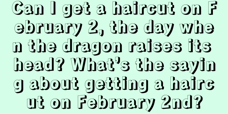 Can I get a haircut on February 2, the day when the dragon raises its head? What’s the saying about getting a haircut on February 2nd?