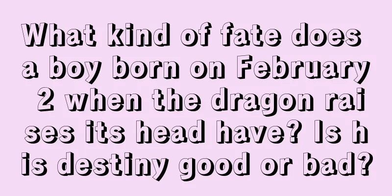 What kind of fate does a boy born on February 2 when the dragon raises its head have? Is his destiny good or bad?