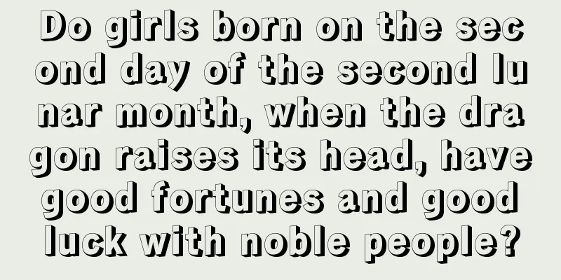 Do girls born on the second day of the second lunar month, when the dragon raises its head, have good fortunes and good luck with noble people?
