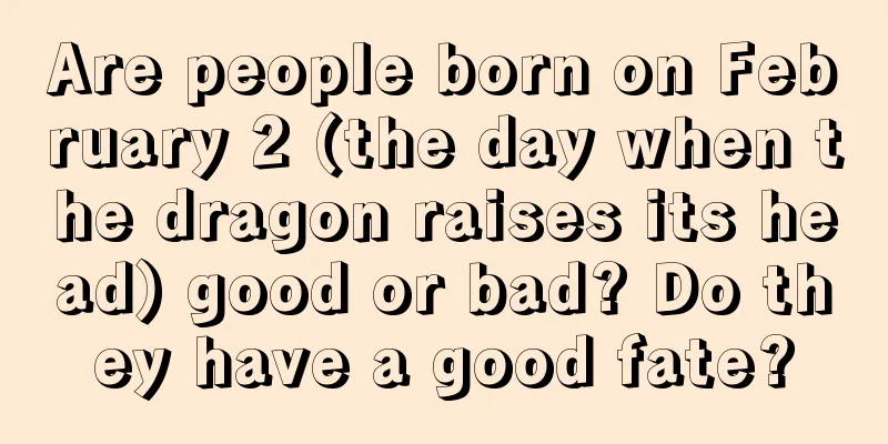 Are people born on February 2 (the day when the dragon raises its head) good or bad? Do they have a good fate?