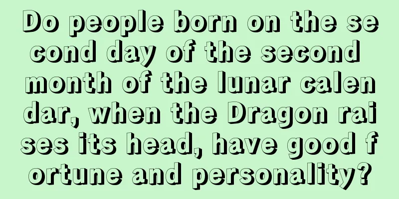 Do people born on the second day of the second month of the lunar calendar, when the Dragon raises its head, have good fortune and personality?