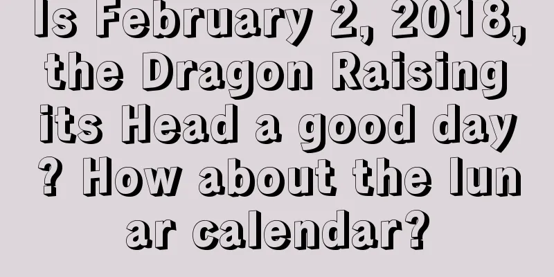 Is February 2, 2018, the Dragon Raising its Head a good day? How about the lunar calendar?