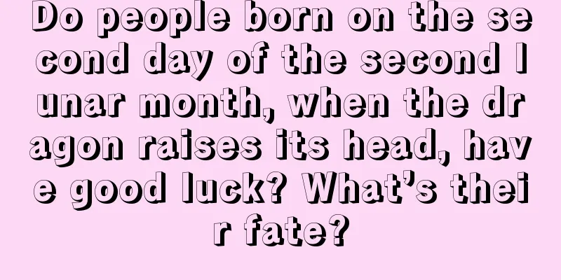 Do people born on the second day of the second lunar month, when the dragon raises its head, have good luck? What’s their fate?