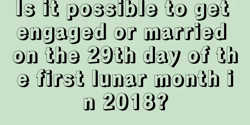 Is it possible to get engaged or married on the 29th day of the first lunar month in 2018?