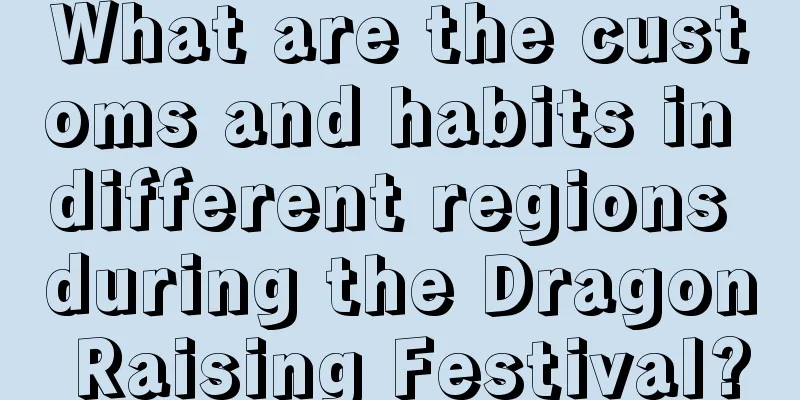 What are the customs and habits in different regions during the Dragon Raising Festival?