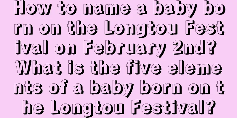 How to name a baby born on the Longtou Festival on February 2nd? What is the five elements of a baby born on the Longtou Festival?