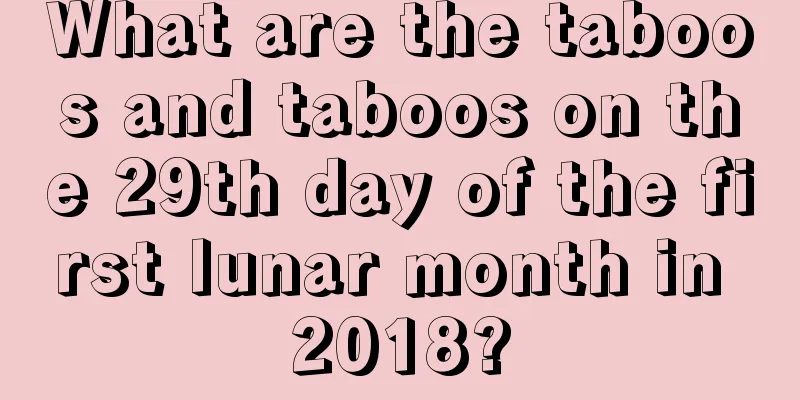 What are the taboos and taboos on the 29th day of the first lunar month in 2018?